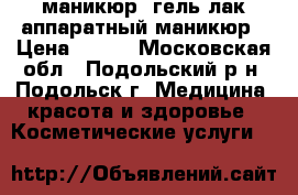 маникюр, гель лак,аппаратный маникюр › Цена ­ 500 - Московская обл., Подольский р-н, Подольск г. Медицина, красота и здоровье » Косметические услуги   